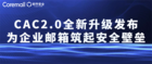 CAC2.0全新升级发布 为企业邮箱筑起安全壁垒